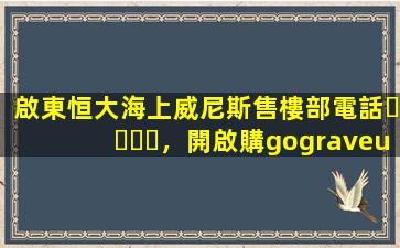 啟東恒大海上威尼斯售樓部電話，開啟購(gòu)房新通道